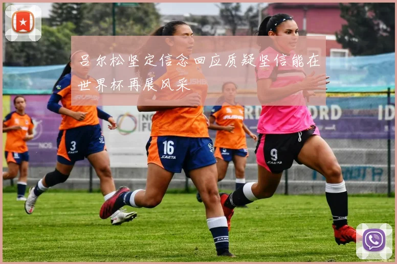 吕尔松坚定信念回应质疑坚信能在世界杯再展风采