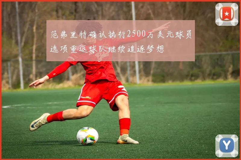 范弗里特确认执行2500万美元球员选项重返球队继续追逐梦想