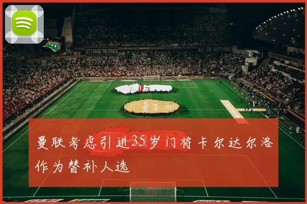 曼联考虑引进35岁门将卡尔达尔洛作为替补人选