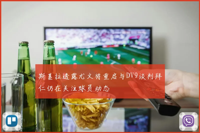 斯基拉透露尤文将重启与DV9谈判拜仁仍在关注球员动态