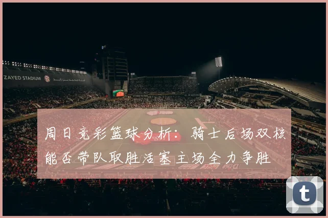 周日竞彩篮球分析：骑士后场双核能否带队取胜活塞主场全力争胜