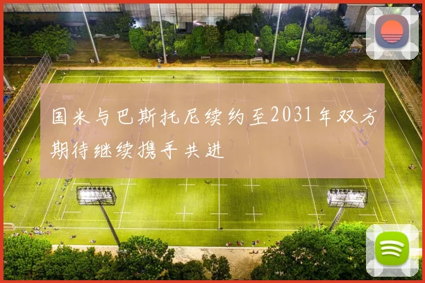 国米与巴斯托尼续约至2031年双方期待继续携手共进