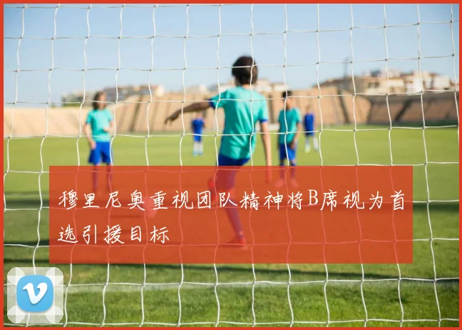 穆里尼奥重视团队精神将B席视为首选引援目标