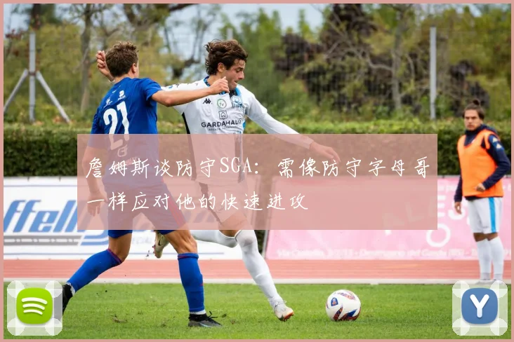 詹姆斯谈防守SGA：需像防守字母哥一样应对他的快速进攻