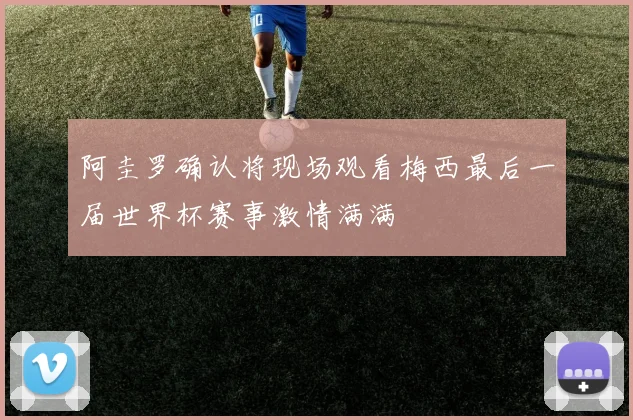 阿圭罗确认将现场观看梅西最后一届世界杯赛事激情满满