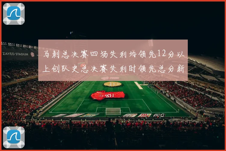 马刺总决赛四场失利均领先12分以上创队史总决赛失利时领先总分新纪录