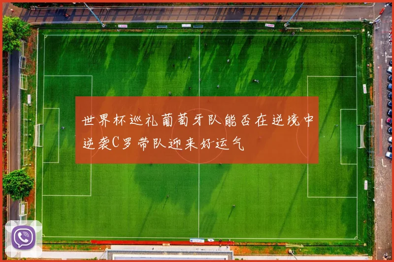世界杯巡礼葡萄牙队能否在逆境中逆袭C罗带队迎来好运气