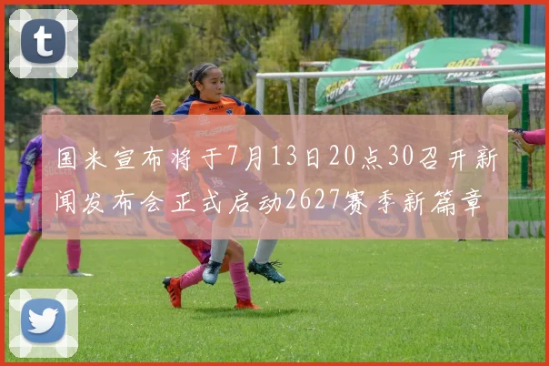 国米宣布将于7月13日20点30召开新闻发布会正式启动2627赛季新篇章