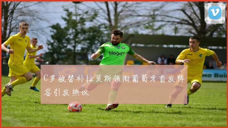 C罗被替补拉莫斯领衔葡萄牙首发阵容引发热议