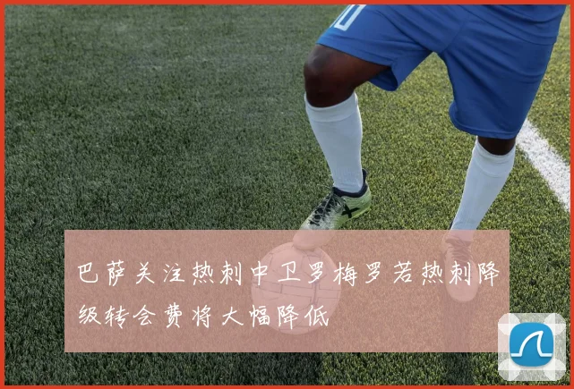 巴萨关注热刺中卫罗梅罗若热刺降级转会费将大幅降低