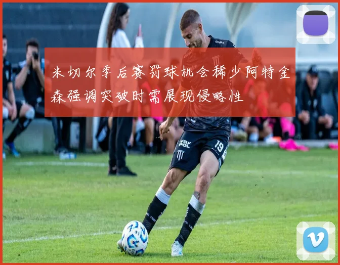 米切尔季后赛罚球机会稀少阿特金森强调突破时需展现侵略性