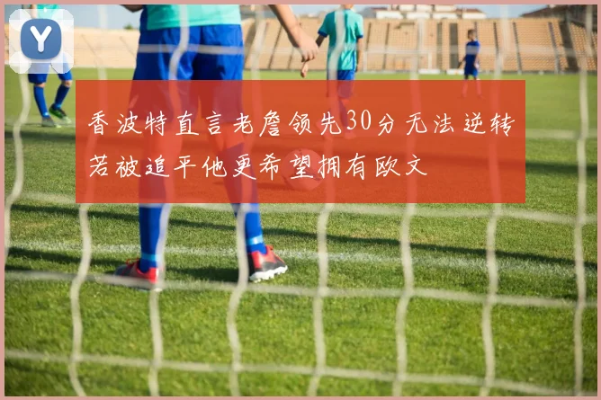 香波特直言老詹领先30分无法逆转若被追平他更希望拥有欧文